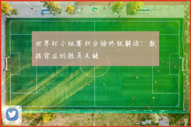 世界杯小组赛积分榜终极解读:数据背后的胜负关键