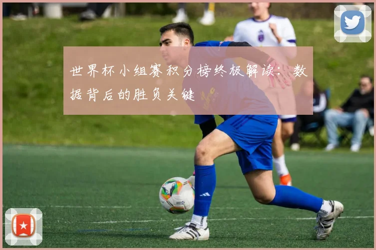 世界杯小组赛积分榜终极解读:数据背后的胜负关键