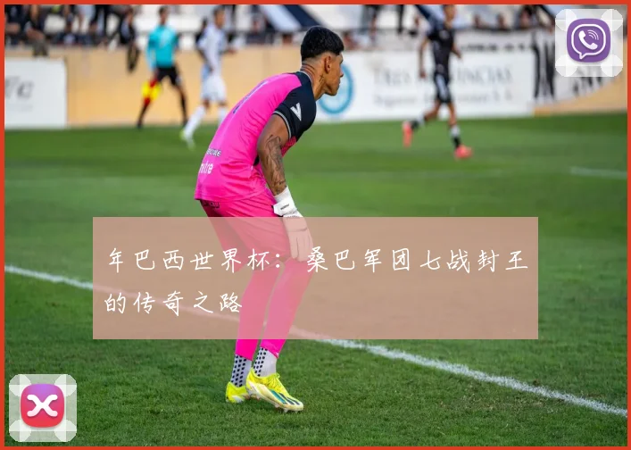 年巴西世界杯：桑巴军团七战封王的传奇之路