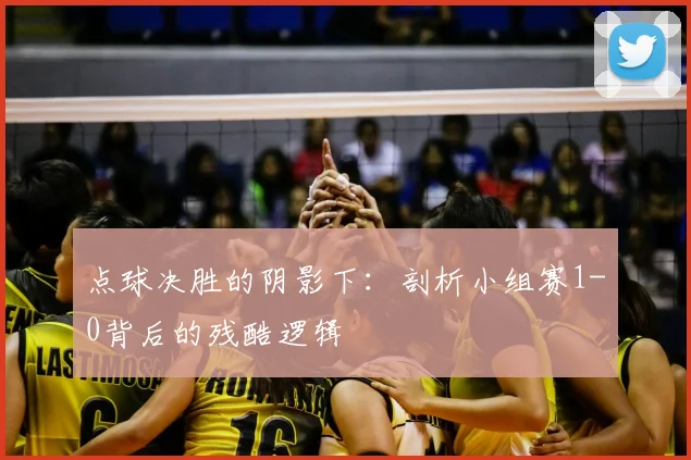 点球决胜的阴影下:剖析小组赛1-0背后的残酷逻辑