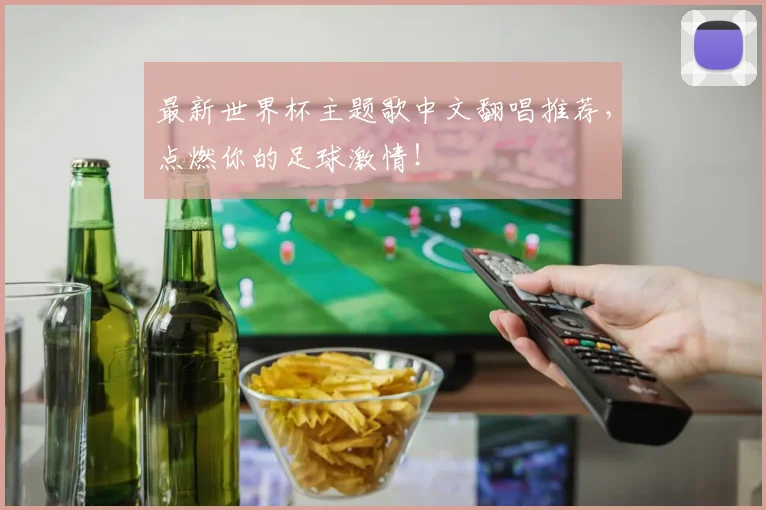 最新世界杯主题歌中文翻唱推荐,点燃你的足球激情!