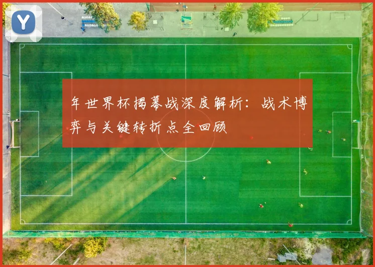 年世界杯揭幕战深度解析:战术博弈与关键转折点全回顾