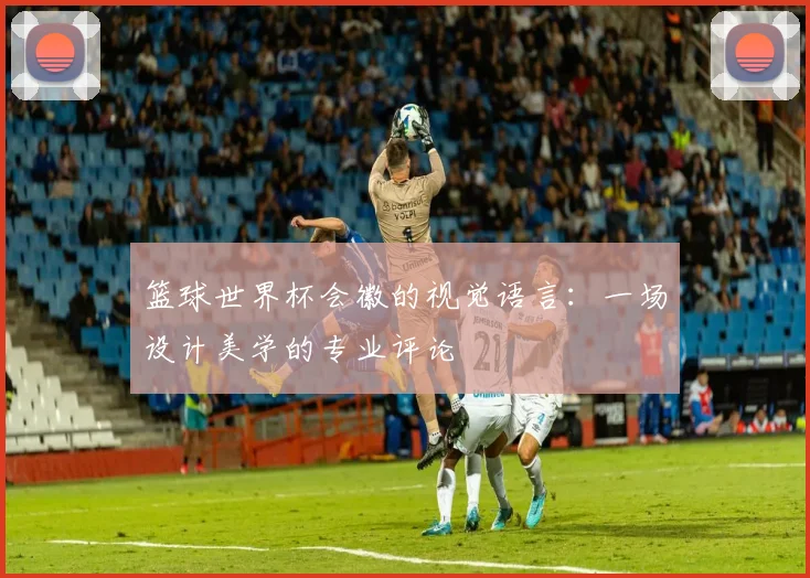 篮球世界杯会徽的视觉语言:一场设计美学的专业评论