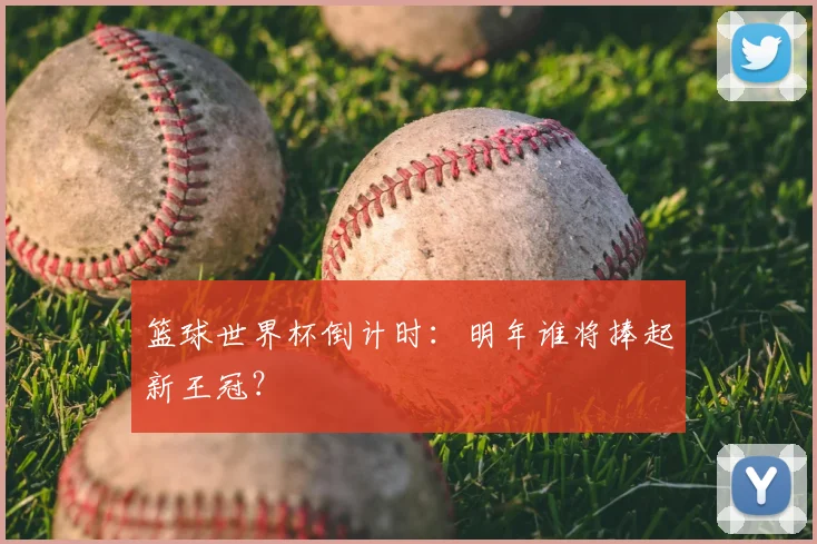 篮球世界杯倒计时:明年谁将捧起新王冠?