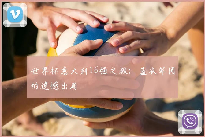 世界杯意大利16强之旅:蓝衣军团的遗憾出局