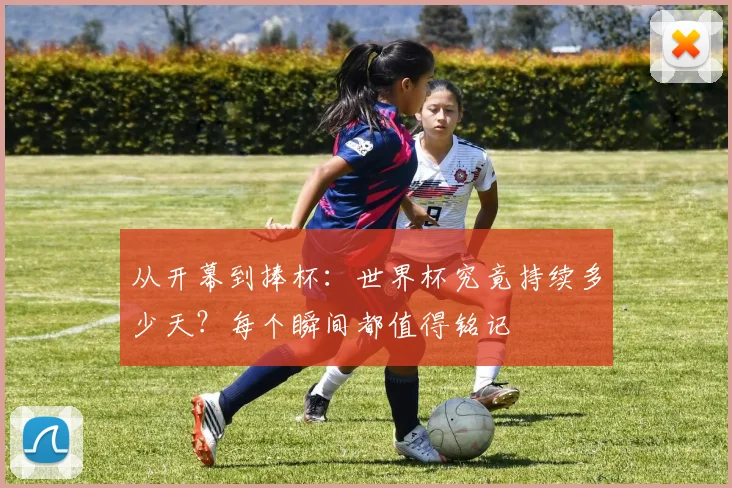 从开幕到捧杯:世界杯究竟持续多少天?每个瞬间都值得铭记