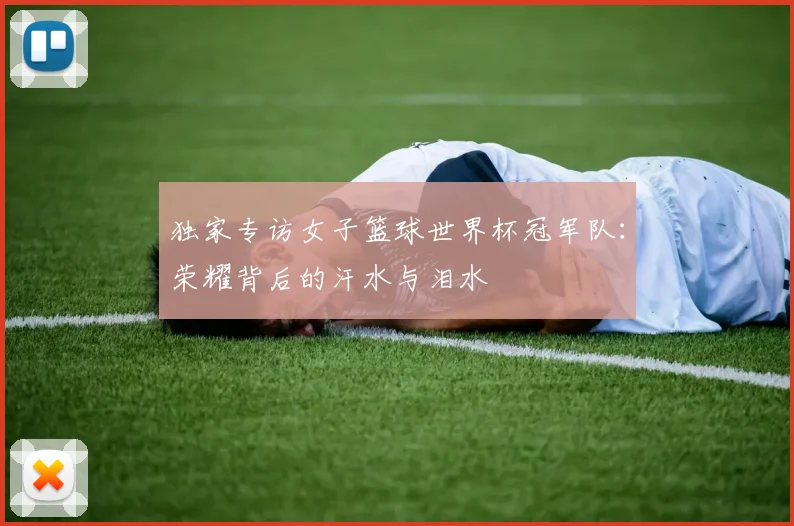 独家专访女子篮球世界杯冠军队:荣耀背后的汗水与泪水