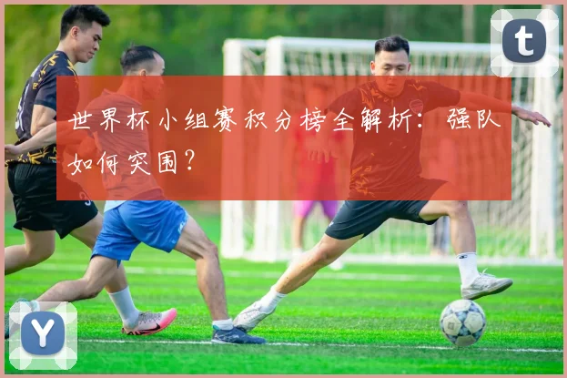 世界杯小组赛积分榜全解析：强队如何突围？