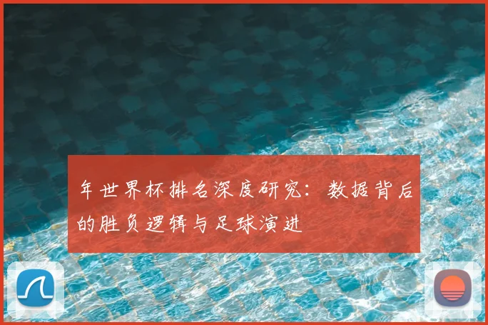 年世界杯排名深度研究:数据背后的胜负逻辑与足球演进