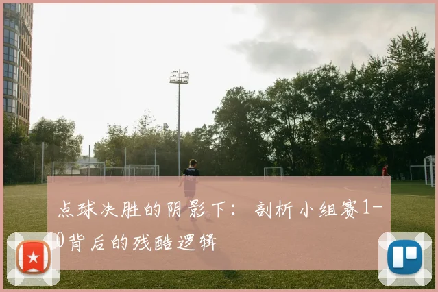 点球决胜的阴影下:剖析小组赛1-0背后的残酷逻辑