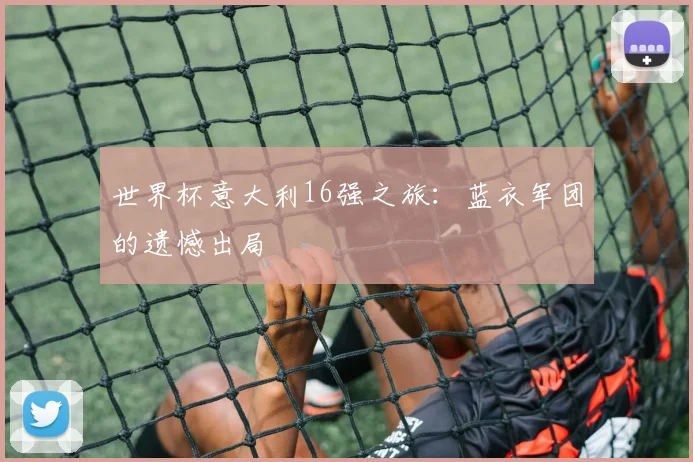 世界杯意大利16强之旅:蓝衣军团的遗憾出局