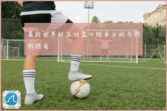最新世界杯亚洲盘口赔率分析与预测指南