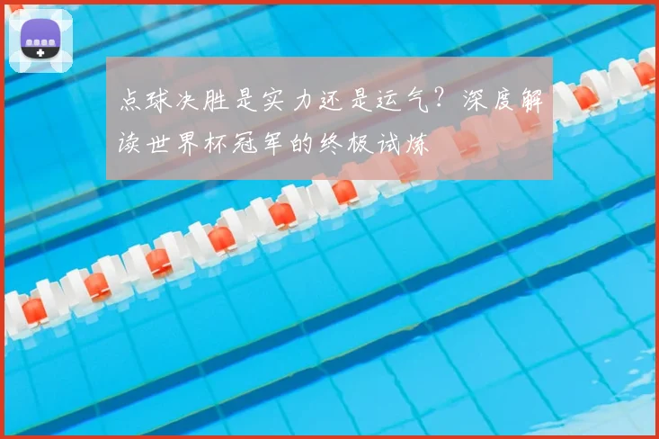 点球决胜是实力还是运气?深度解读世界杯冠军的终极试炼