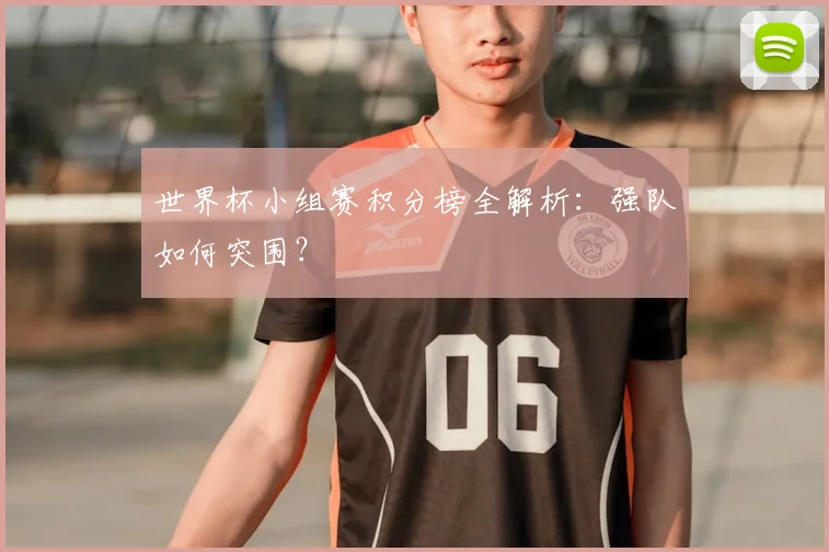 世界杯小组赛积分榜全解析：强队如何突围？