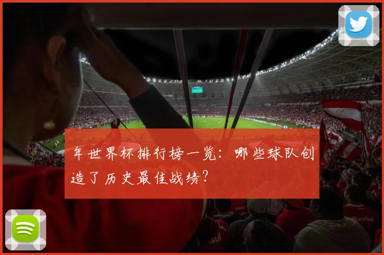 年世界杯排行榜一览:哪些球队创造了历史最佳战绩?