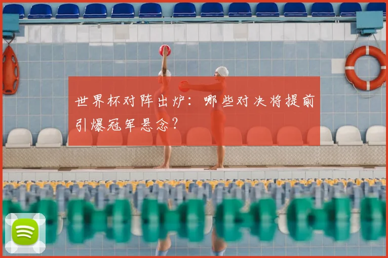 世界杯对阵出炉:哪些对决将提前引爆冠军悬念?
