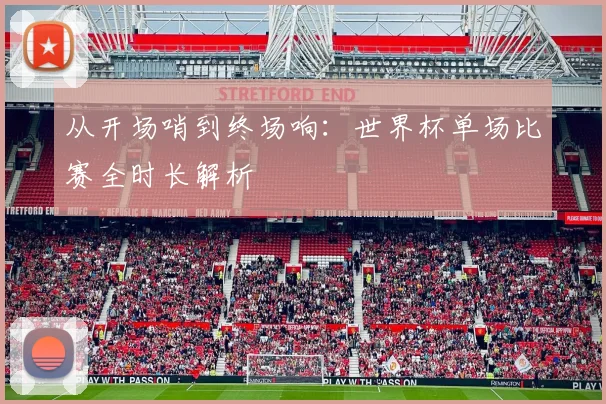 从开场哨到终场响:世界杯单场比赛全时长解析
