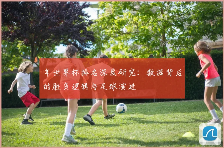 年世界杯排名深度研究:数据背后的胜负逻辑与足球演进
