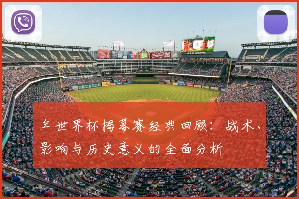 年世界杯揭幕赛经典回顾:战术、影响与历史意义的全面分析