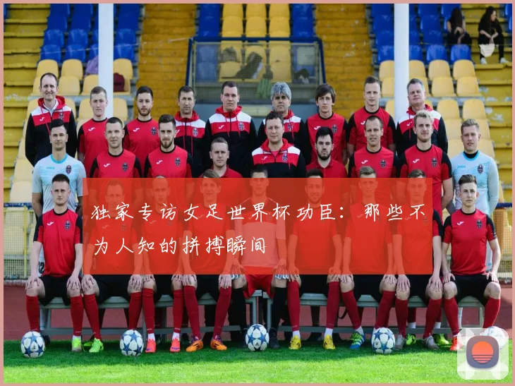 独家专访女足世界杯功臣:那些不为人知的拼搏瞬间