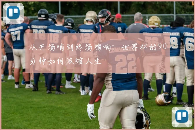 从开场哨到终场鸣响:世界杯的90分钟如何浓缩人生