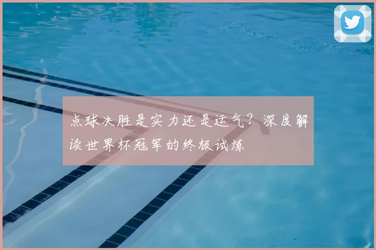 点球决胜是实力还是运气?深度解读世界杯冠军的终极试炼