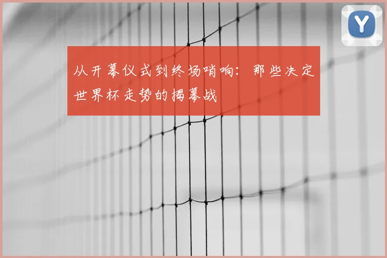 从开幕仪式到终场哨响:那些决定世界杯走势的揭幕战